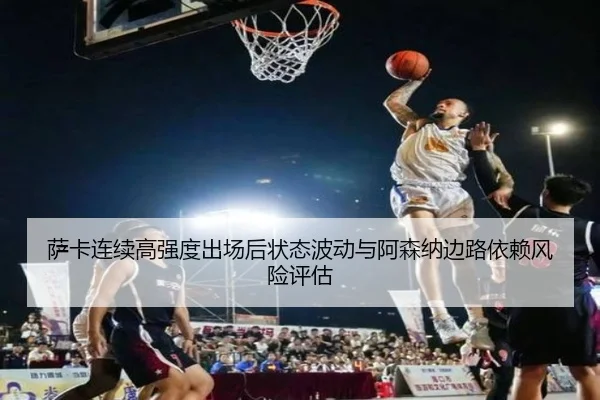 萨卡连续高强度出场后状态波动与阿森纳边路依赖风险评估