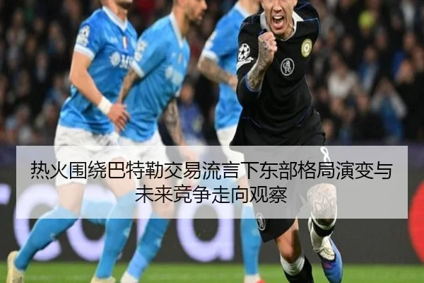 热火围绕巴特勒交易流言下东部格局演变与未来竞争走向观察