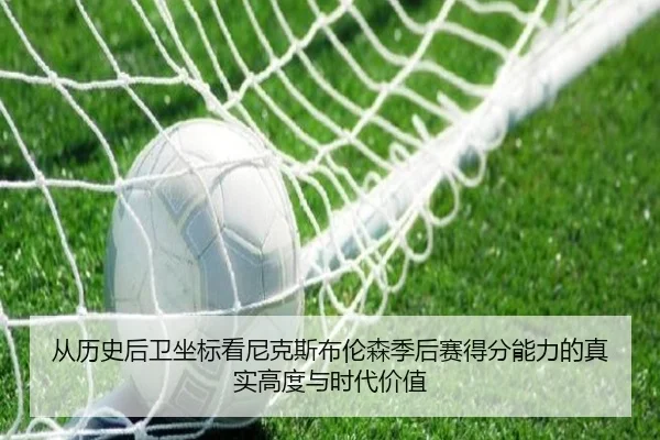 从历史后卫坐标看尼克斯布伦森季后赛得分能力的真实高度与时代价值