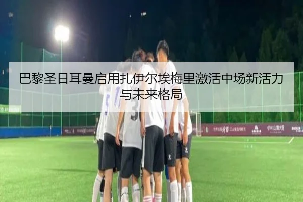 巴黎圣日耳曼启用扎伊尔埃梅里激活中场新活力与未来格局