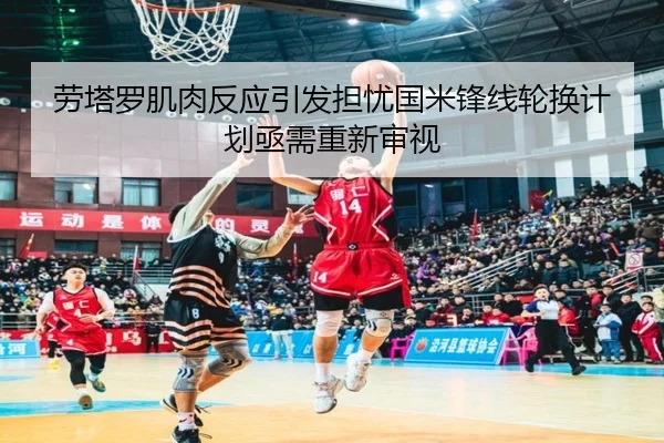 劳塔罗肌肉反应引发担忧国米锋线轮换计划亟需重新审视
