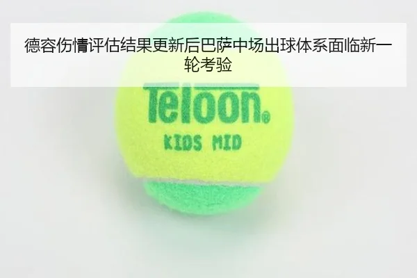 德容伤情评估结果更新后巴萨中场出球体系面临新一轮考验