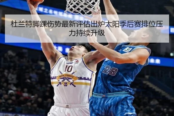 杜兰特脚踝伤势最新评估出炉太阳季后赛排位压力持续升级