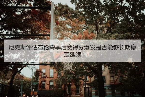 尼克斯评估布伦森季后赛得分爆发是否能够长期稳定延续