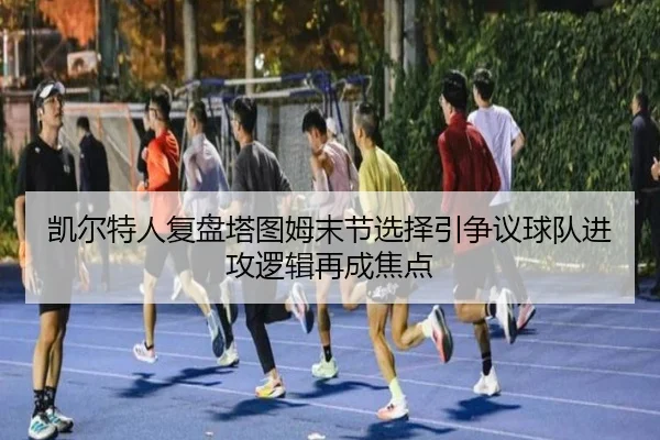 凯尔特人复盘塔图姆末节选择引争议球队进攻逻辑再成焦点