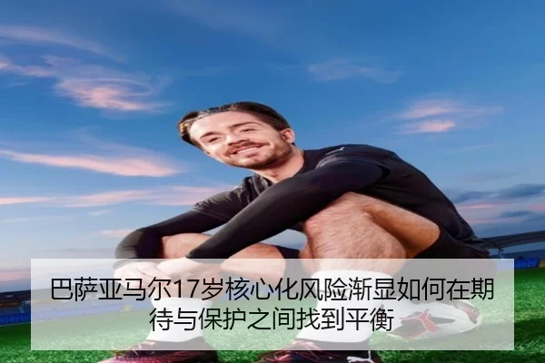 巴萨亚马尔17岁核心化风险渐显如何在期待与保护之间找到平衡