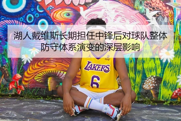 湖人戴维斯长期担任中锋后对球队整体防守体系演变的深层影响