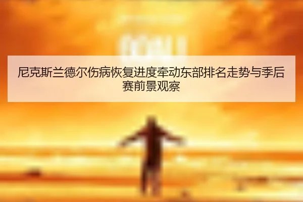 尼克斯兰德尔伤病恢复进度牵动东部排名走势与季后赛前景观察