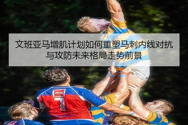 文班亚马增肌计划如何重塑马刺内线对抗与攻防未来格局走势前景