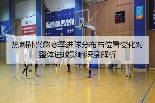热刺孙兴慜赛季进球分布与位置变化对整体进攻影响深度解析