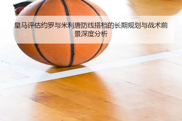 皇马评估约罗与米利唐防线搭档的长期规划与战术前景深度分析
