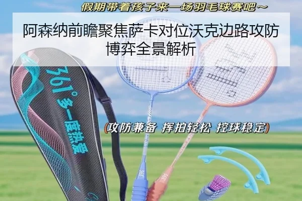 阿森纳前瞻聚焦萨卡对位沃克边路攻防博弈全景解析