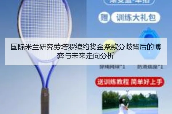 国际米兰研究劳塔罗续约奖金条款分歧背后的博弈与未来走向分析