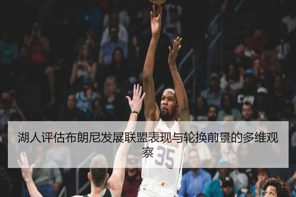 湖人评估布朗尼发展联盟表现与轮换前景的多维观察