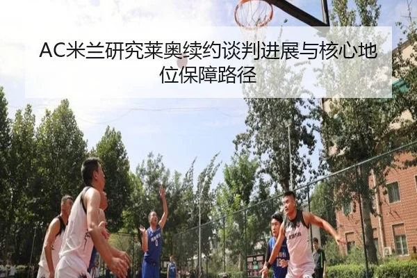 AC米兰研究莱奥续约谈判进展与核心地位保障路径