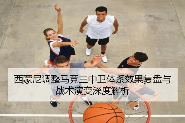 西蒙尼调整马竞三中卫体系效果复盘与战术演变深度解析