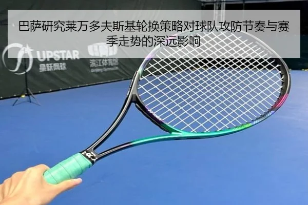 巴萨研究莱万多夫斯基轮换策略对球队攻防节奏与赛季走势的深远影响