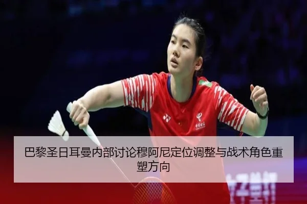巴黎圣日耳曼内部讨论穆阿尼定位调整与战术角色重塑方向