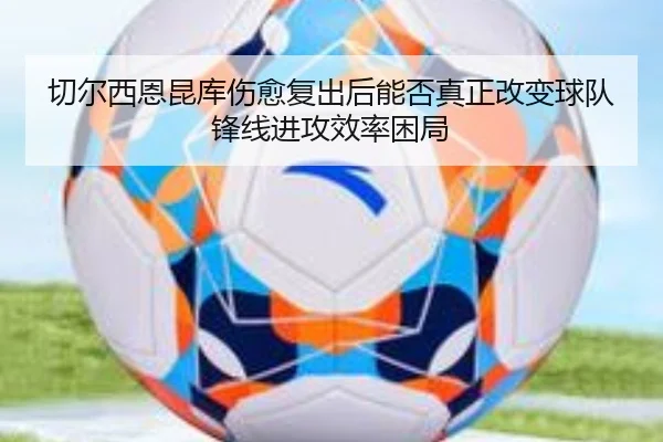 切尔西恩昆库伤愈复出后能否真正改变球队锋线进攻效率困局