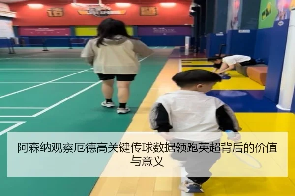 阿森纳观察厄德高关键传球数据领跑英超背后的价值与意义
