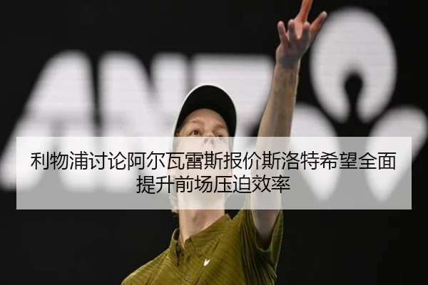 利物浦讨论阿尔瓦雷斯报价斯洛特希望全面提升前场压迫效率