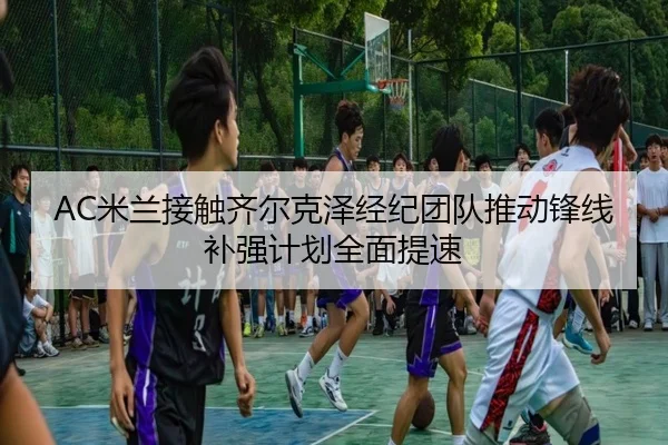 AC米兰接触齐尔克泽经纪团队推动锋线补强计划全面提速