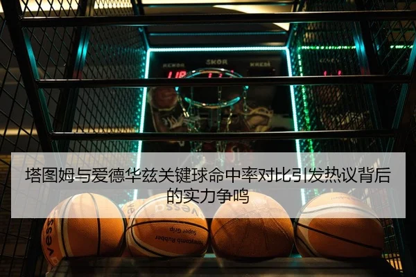 塔图姆与爱德华兹关键球命中率对比引发热议背后的实力争鸣