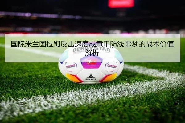 国际米兰图拉姆反击速度成意甲防线噩梦的战术价值解析