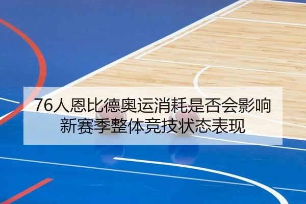 76人恩比德奥运消耗是否会影响新赛季整体竞技状态表现