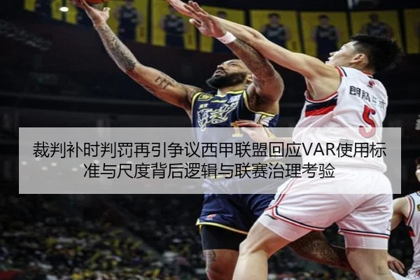 裁判补时判罚再引争议西甲联盟回应VAR使用标准与尺度背后逻辑与联赛治理考验